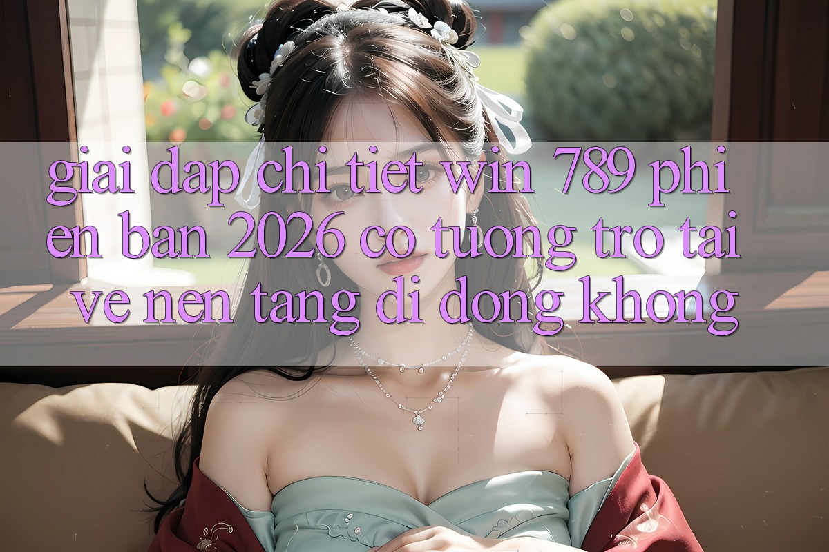 Giải Đáp Chi Tiết: Win 789 Phiên Bản 2026 Có Tương trợ Tải về Nền tảng di động Không? Giải Đáp Chi Tiết: Win 789 Phiên Bản 2026 Có Tương trợ Tải về Nền tảng di động Không?
