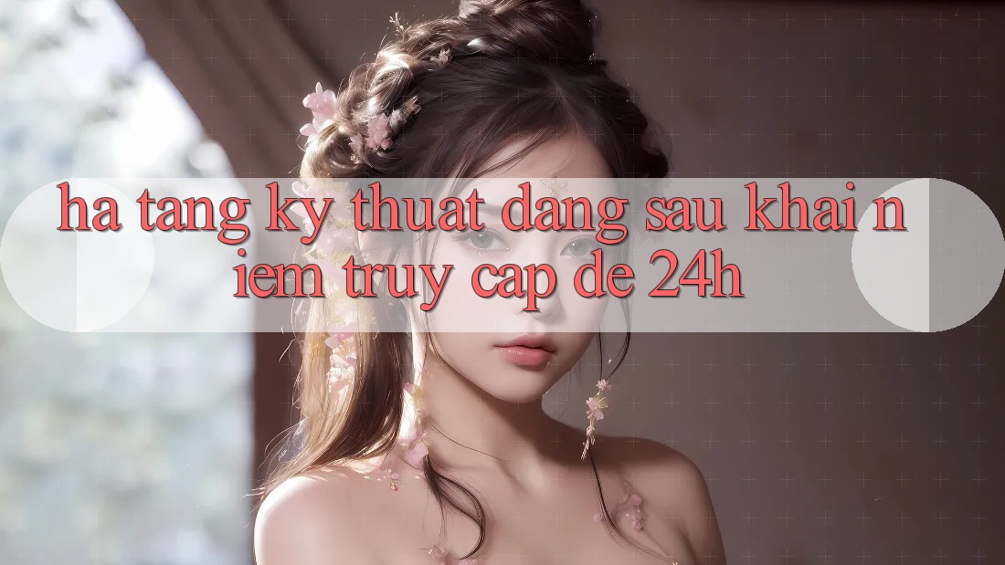 Hạ Tầng Kỹ Thuật Đằng Sau Khái Niệm “Truy Cập Dễ 24h” Hạ Tầng Kỹ Thuật Đằng Sau Khái Niệm “Truy Cập Dễ 24h”