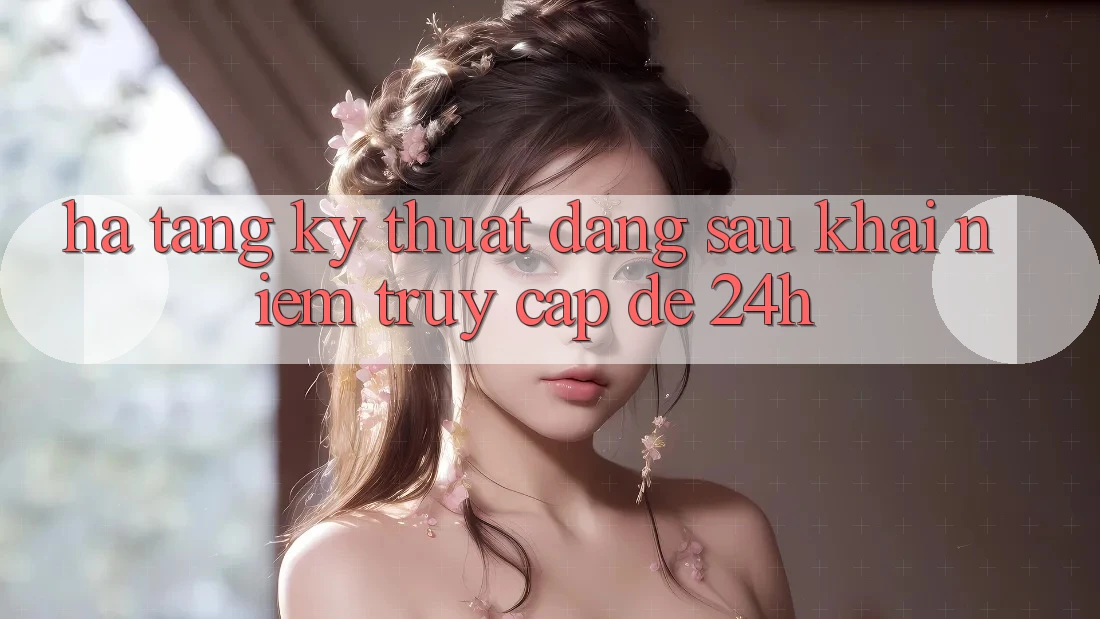 Hạ Tầng Kỹ Thuật Đằng Sau Khái Niệm “Truy Cập Dễ 24h”