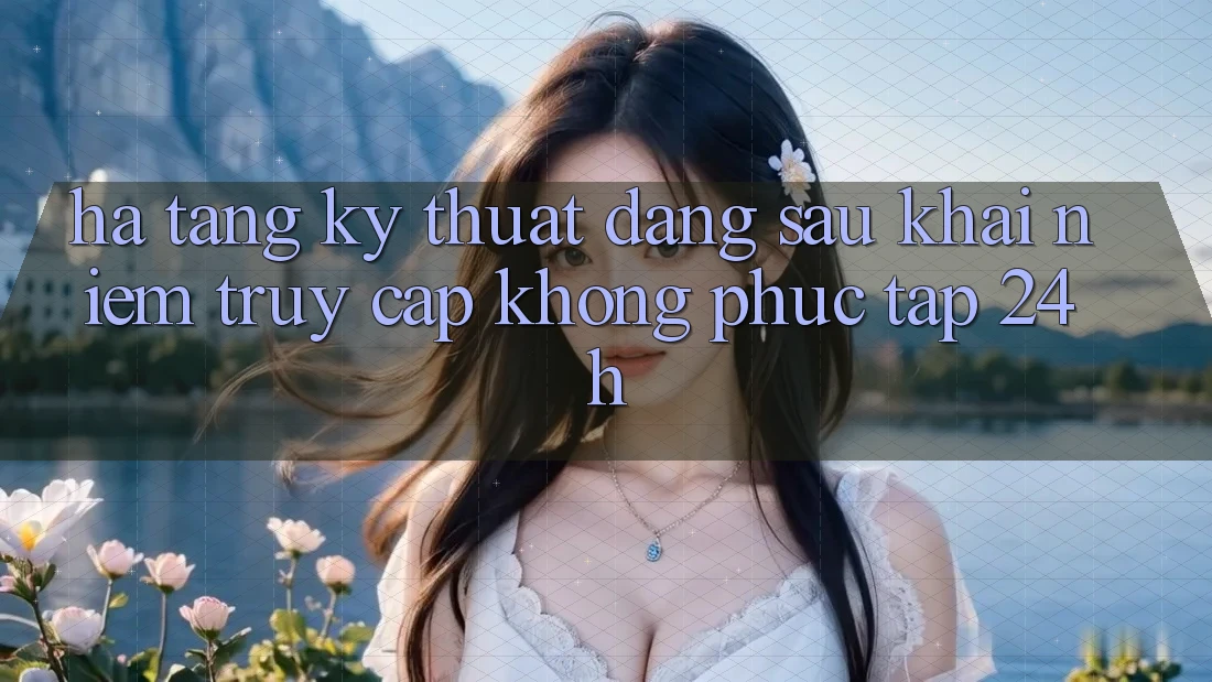 Hạ Tầng Kỹ Thuật Đằng Sau Khái Niệm “Truy Cập Không phức tạp 24h” Hạ Tầng Kỹ Thuật Đằng Sau Khái Niệm “Truy Cập Không phức tạp 24h”