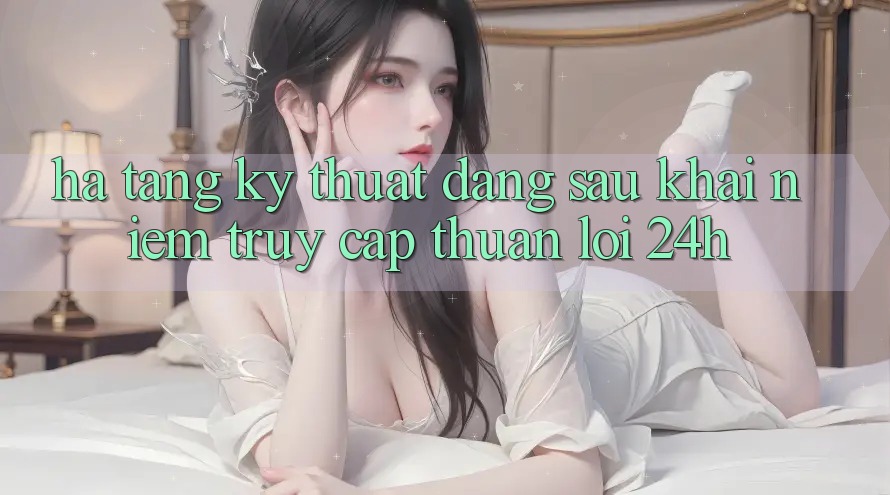 Hạ Tầng Kỹ Thuật Đằng Sau Khái Niệm “Truy Cập Thuận lợi 24h” Hạ Tầng Kỹ Thuật Đằng Sau Khái Niệm “Truy Cập Thuận lợi 24h”
