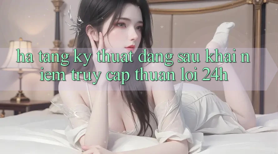 Hạ Tầng Kỹ Thuật Đằng Sau Khái Niệm “Truy Cập Thuận lợi 24h” Hạ Tầng Kỹ Thuật Đằng Sau Khái Niệm “Truy Cập Thuận lợi 24h”
