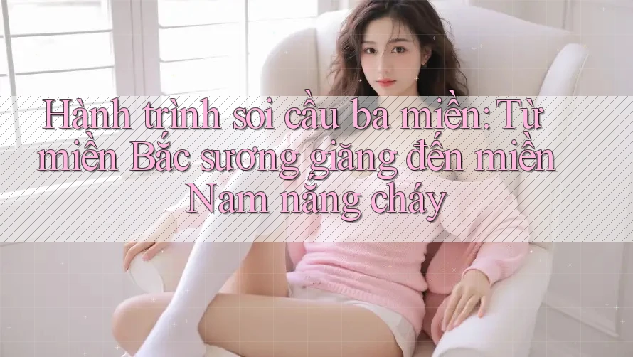 Hành trình soi cầu ba miền: Từ miền Bắc sương giăng đến miền Nam nắng cháy Hành trình soi cầu ba miền: Từ miền Bắc sương giăng đến miền Nam nắng cháy