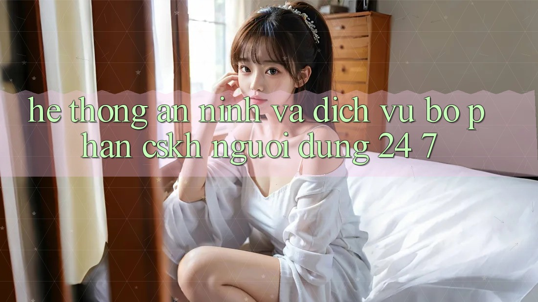 Hệ Thống An ninh Và Dịch Vụ Bộ phận CSKH Người dùng 24/7 Hệ Thống An ninh Và Dịch Vụ Bộ phận CSKH Người dùng 24/7