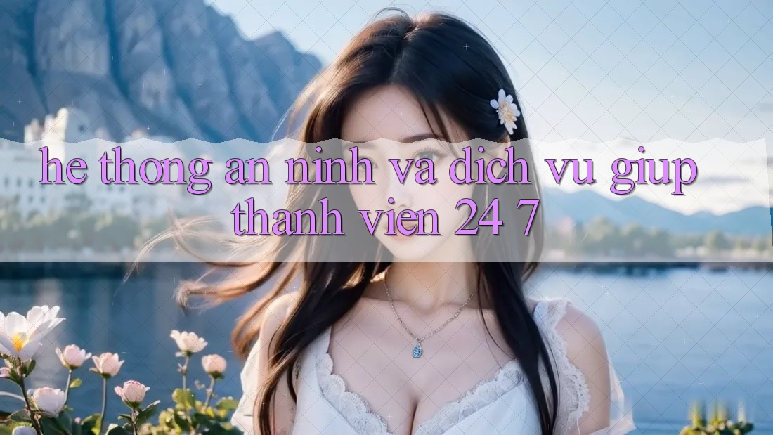 Hệ Thống An ninh Và Dịch Vụ Giúp Thành viên 24/7 Hệ Thống An ninh Và Dịch Vụ Giúp Thành viên 24/7