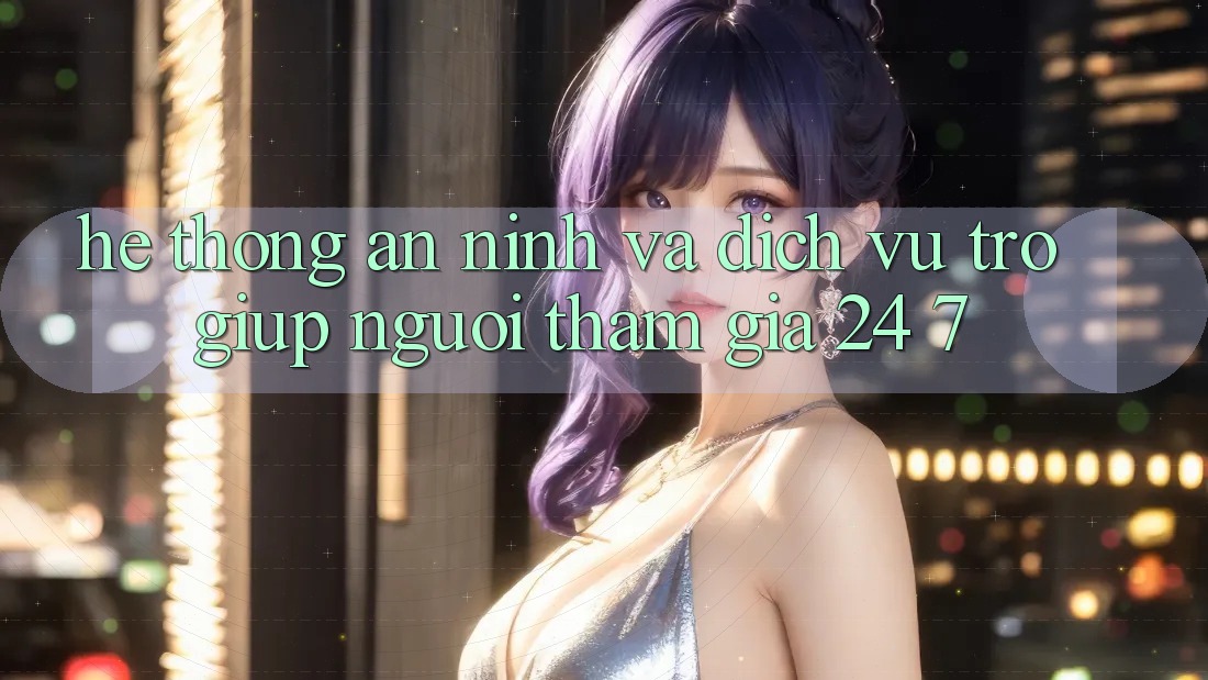 Hệ Thống An ninh Và Dịch Vụ Trợ giúp Người tham gia 24/7 Hệ Thống An ninh Và Dịch Vụ Trợ giúp Người tham gia 24/7
