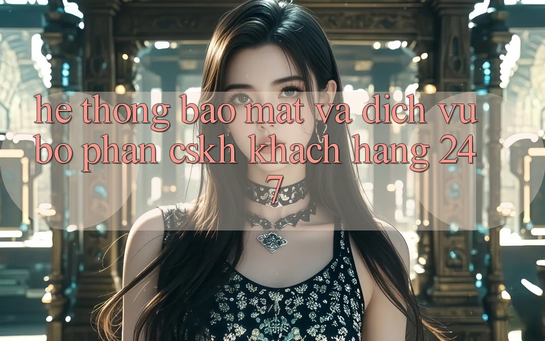 Hệ Thống Bảo Mật Và Dịch Vụ Bộ phận CSKH Khách Hàng 24/7