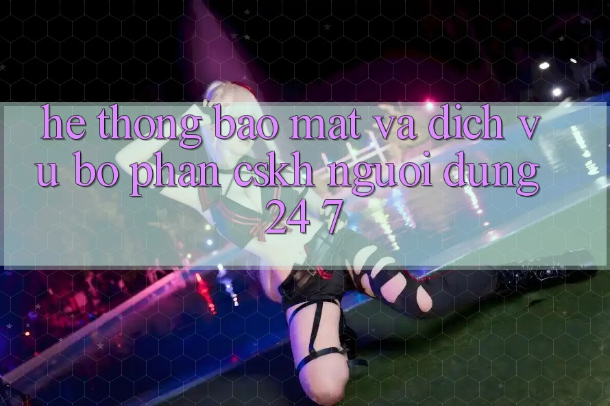 Hệ Thống Bảo Mật Và Dịch Vụ Bộ phận CSKH Người dùng 24/7 Hệ Thống Bảo Mật Và Dịch Vụ Bộ phận CSKH Người dùng 24/7