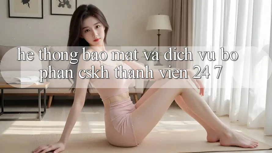 Hệ Thống Bảo Mật Và Dịch Vụ Bộ phận CSKH Thành viên 24/7 Hệ Thống Bảo Mật Và Dịch Vụ Bộ phận CSKH Thành viên 24/7