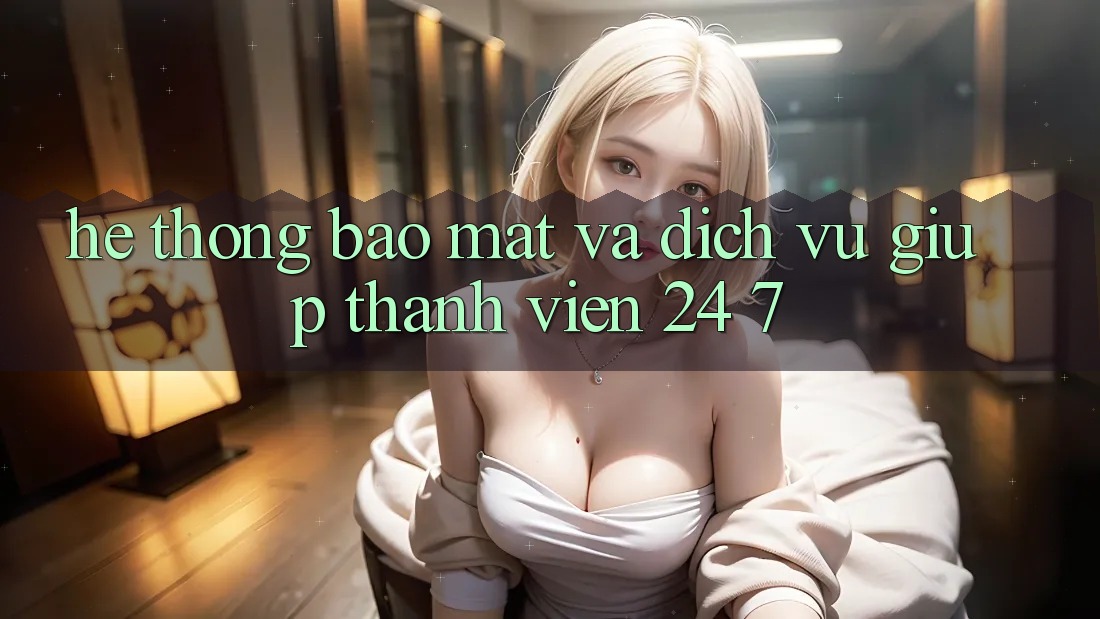 Hệ Thống Bảo Mật Và Dịch Vụ Giúp Thành viên 24/7 Hệ Thống Bảo Mật Và Dịch Vụ Giúp Thành viên 24/7