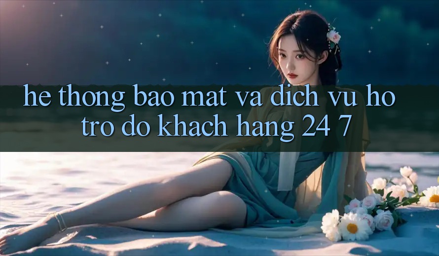 Hệ Thống Bảo Mật Và Dịch Vụ Hỗ trợ đỡ Khách hàng 24/7