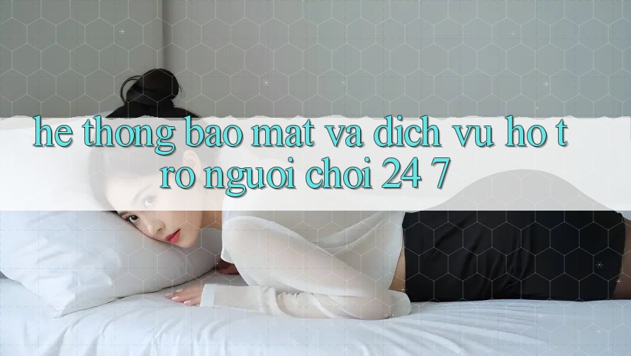 Hệ Thống Bảo Mật Và Dịch Vụ Hỗ Trợ Người chơi 24/7