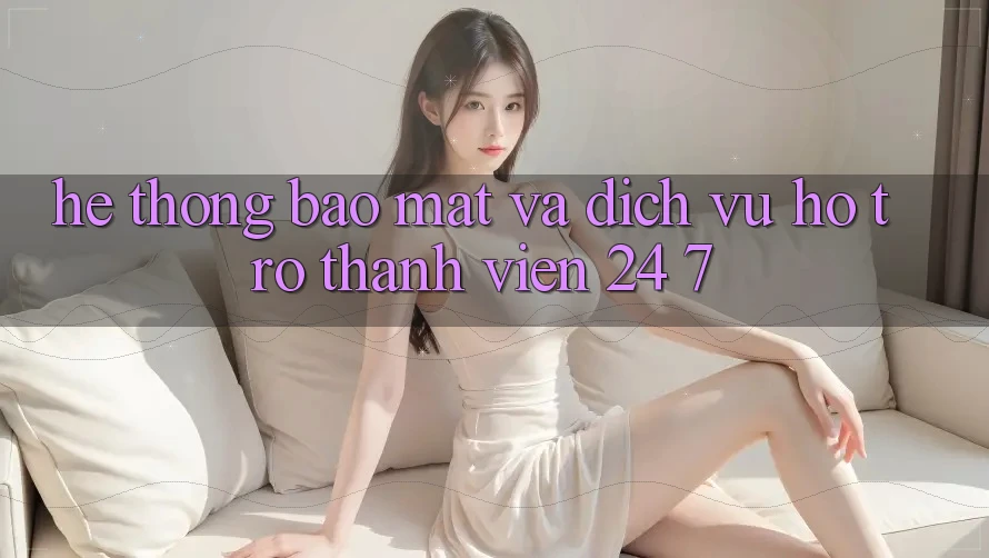 Hệ Thống Bảo Mật Và Dịch Vụ Hỗ Trợ Thành viên 24/7