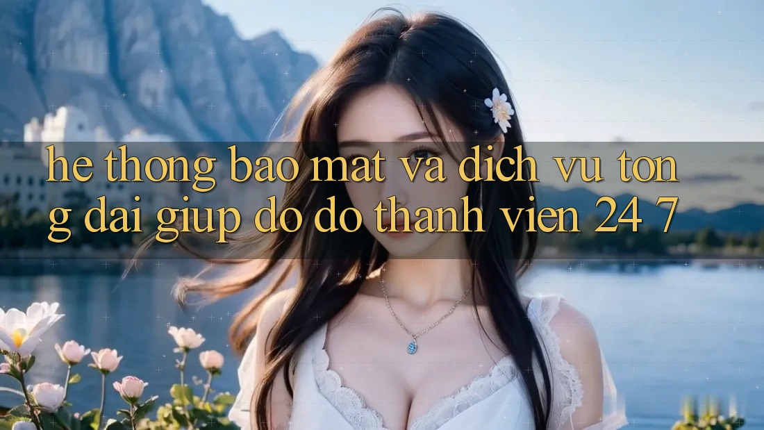Hệ Thống Bảo Mật Và Dịch Vụ Tổng đài giúp đỡ đỡ Thành viên 24/7 Hệ Thống Bảo Mật Và Dịch Vụ Tổng đài giúp đỡ đỡ Thành viên 24/7
