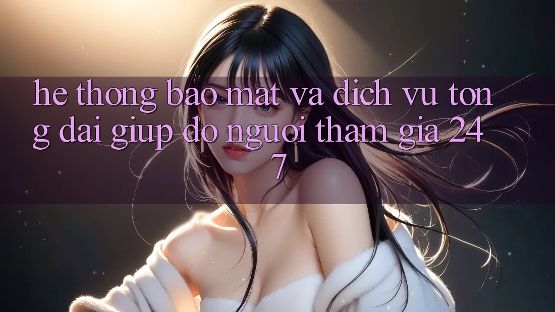 Hệ Thống Bảo Mật Và Dịch Vụ Tổng đài giúp đỡ Người tham gia 24/7