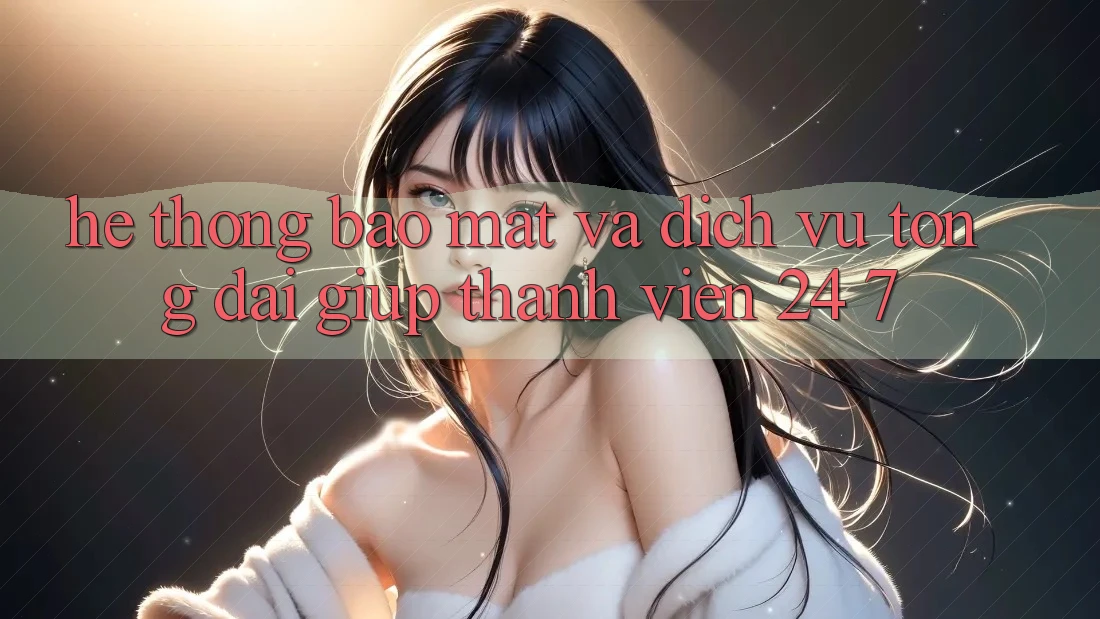 Hệ Thống Bảo Mật Và Dịch Vụ Tổng đài giúp Thành viên 24/7 Hệ Thống Bảo Mật Và Dịch Vụ Tổng đài giúp Thành viên 24/7
