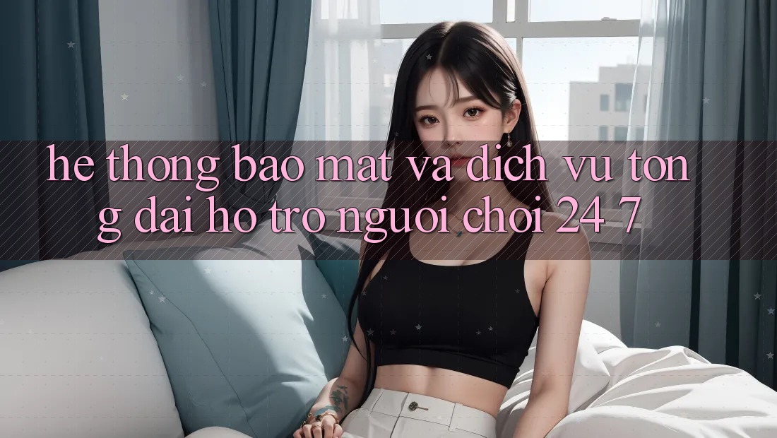 Hệ Thống Bảo mật Và Dịch Vụ Tổng đài hỗ trợ Người chơi 24/7 Hệ Thống Bảo mật Và Dịch Vụ Tổng đài hỗ trợ Người chơi 24/7