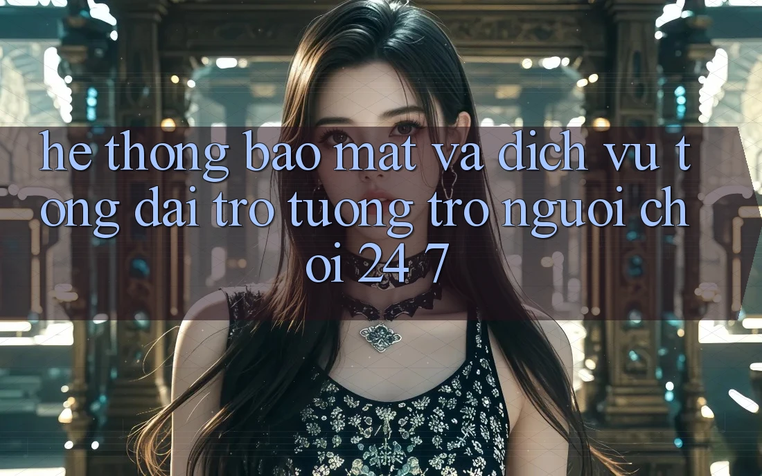 Hệ Thống Bảo Mật Và Dịch Vụ Tổng đài trợ tương trợ Người chơi 24/7 Hệ Thống Bảo Mật Và Dịch Vụ Tổng đài trợ tương trợ Người chơi 24/7