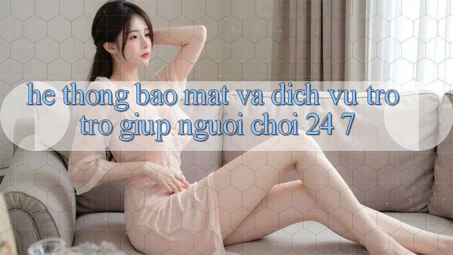 Hệ Thống Bảo Mật Và Dịch Vụ Trợ trợ giúp Người chơi 24/7 Hệ Thống Bảo Mật Và Dịch Vụ Trợ trợ giúp Người chơi 24/7
