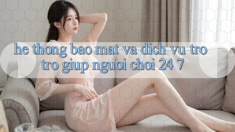 Hệ Thống Bảo Mật Và Dịch Vụ Trợ trợ giúp Người chơi 24/7 Hệ Thống Bảo Mật Và Dịch Vụ Trợ trợ giúp Người chơi 24/7