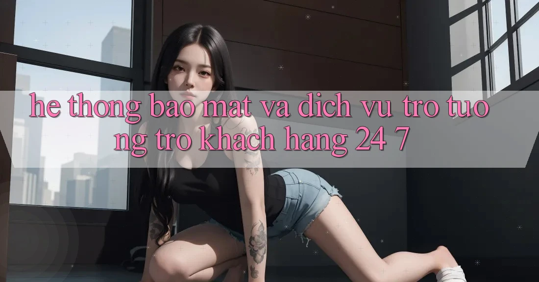 Hệ Thống Bảo Mật Và Dịch Vụ Trợ tương trợ Khách Hàng 24/7