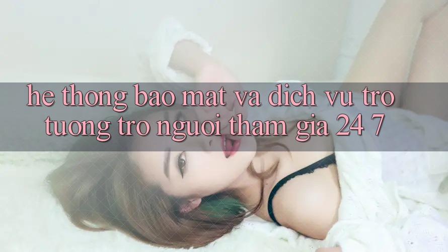 Hệ Thống Bảo Mật Và Dịch Vụ Trợ tương trợ Người tham gia 24/7 Hệ Thống Bảo Mật Và Dịch Vụ Trợ tương trợ Người tham gia 24/7