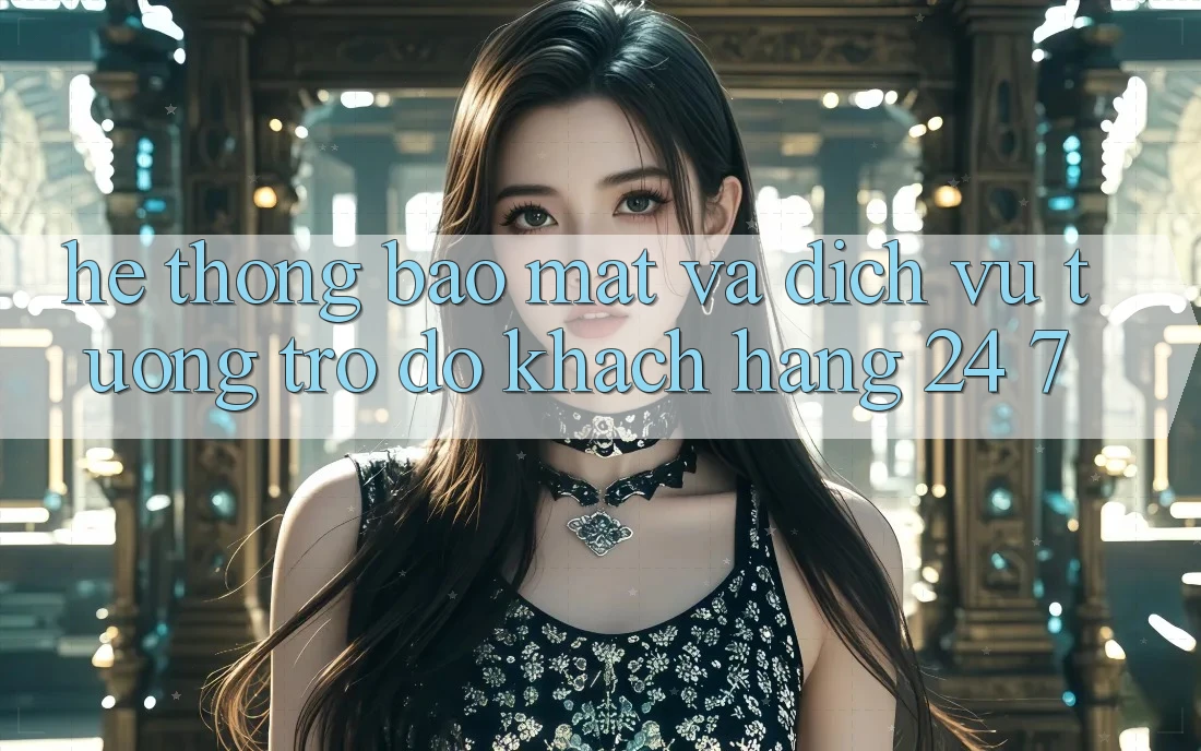Hệ Thống Bảo Mật Và Dịch Vụ Tương trợ đỡ Khách Hàng 24/7 Hệ Thống Bảo Mật Và Dịch Vụ Tương trợ đỡ Khách Hàng 24/7