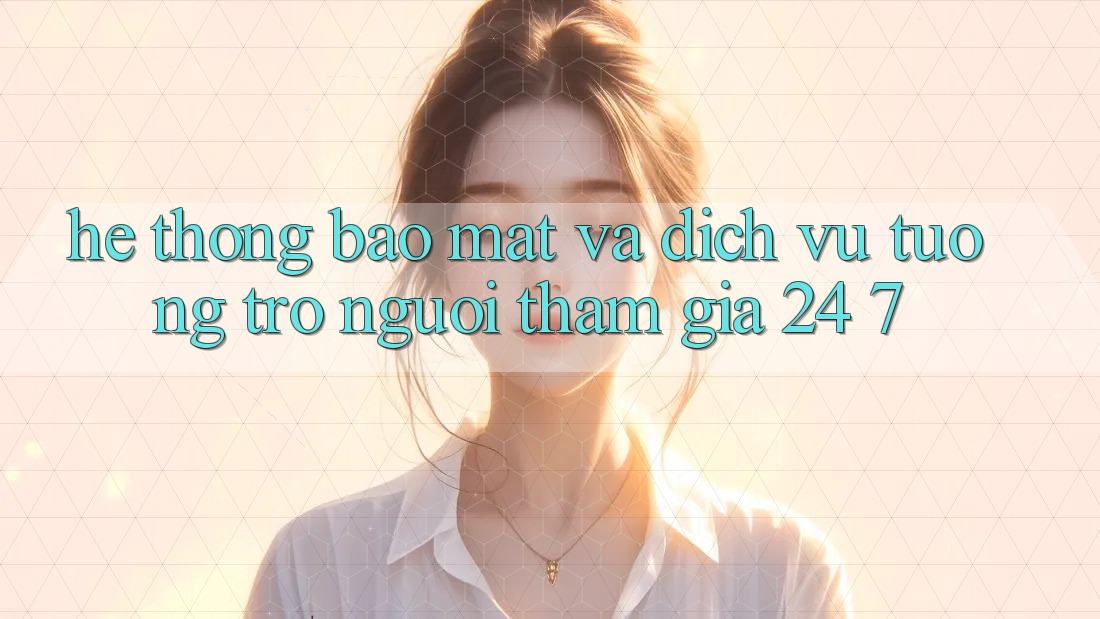 Hệ Thống Bảo Mật Và Dịch Vụ Tương trợ Người tham gia 24/7 Hệ Thống Bảo Mật Và Dịch Vụ Tương trợ Người tham gia 24/7