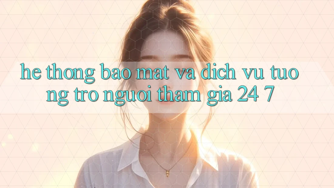 Hệ Thống Bảo Mật Và Dịch Vụ Tương trợ Người tham gia 24/7 Hệ Thống Bảo Mật Và Dịch Vụ Tương trợ Người tham gia 24/7