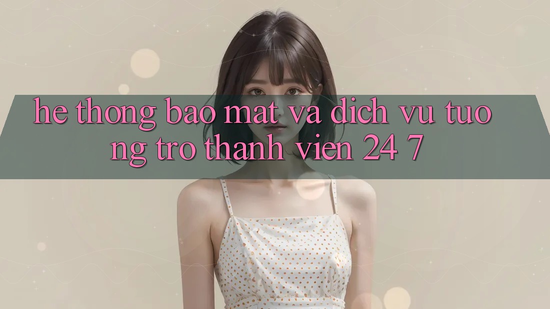 Hệ Thống Bảo Mật Và Dịch Vụ Tương trợ Thành viên 24/7 Hệ Thống Bảo Mật Và Dịch Vụ Tương trợ Thành viên 24/7