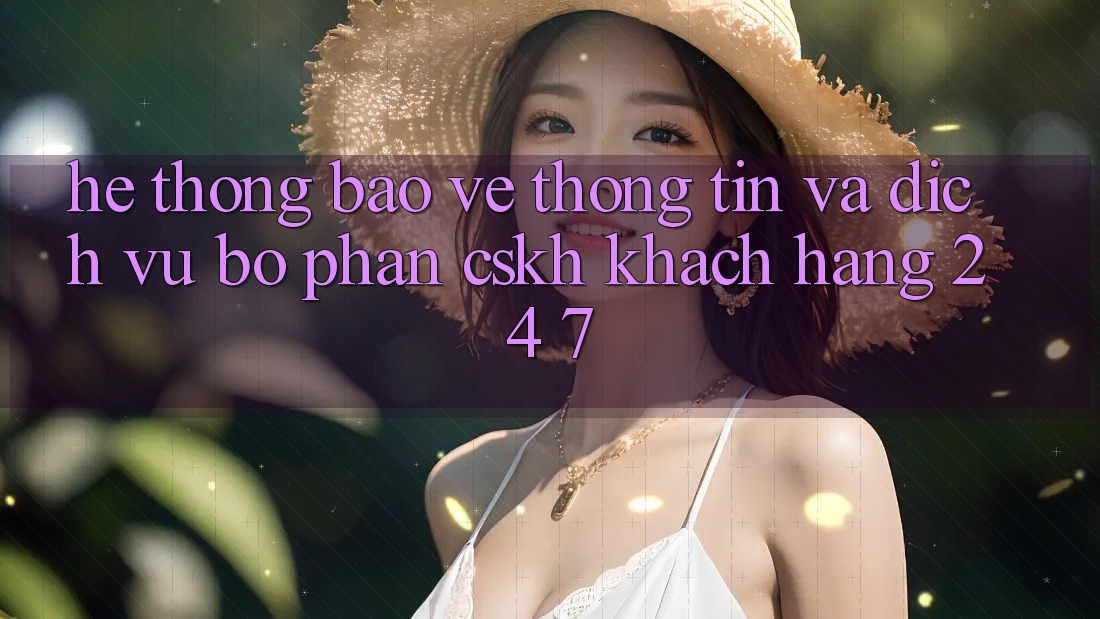 Hệ Thống Bảo vệ thông tin Và Dịch Vụ Bộ phận CSKH Khách Hàng 24/7 Hệ Thống Bảo vệ thông tin Và Dịch Vụ Bộ phận CSKH Khách Hàng 24/7