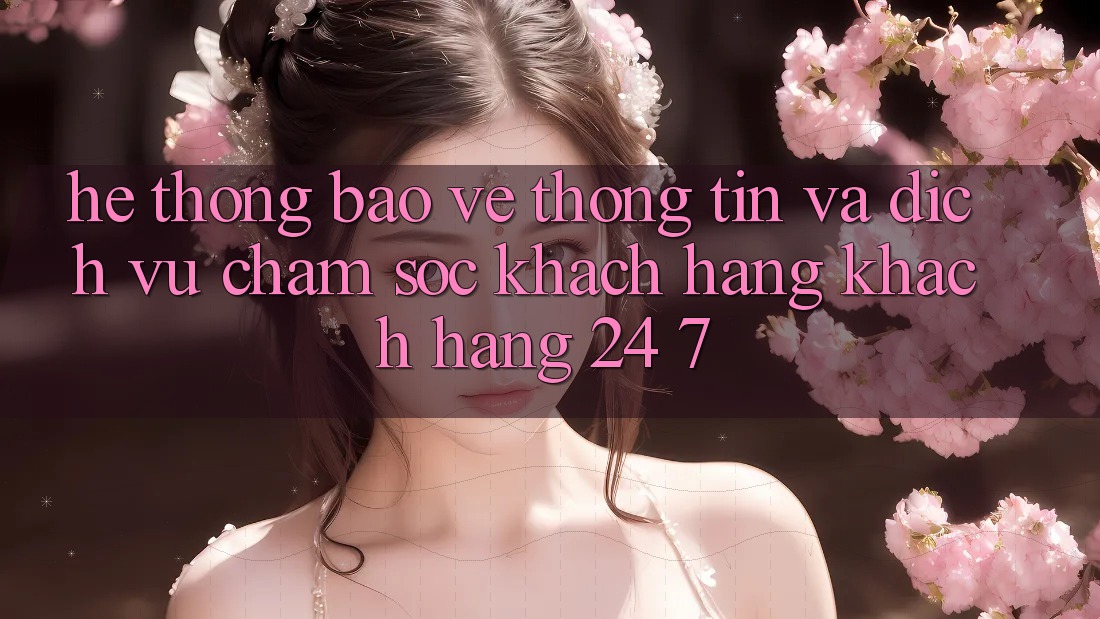 Hệ Thống Bảo vệ thông tin Và Dịch Vụ Chăm sóc khách hàng Khách Hàng 24/7 Hệ Thống Bảo vệ thông tin Và Dịch Vụ Chăm sóc khách hàng Khách Hàng 24/7