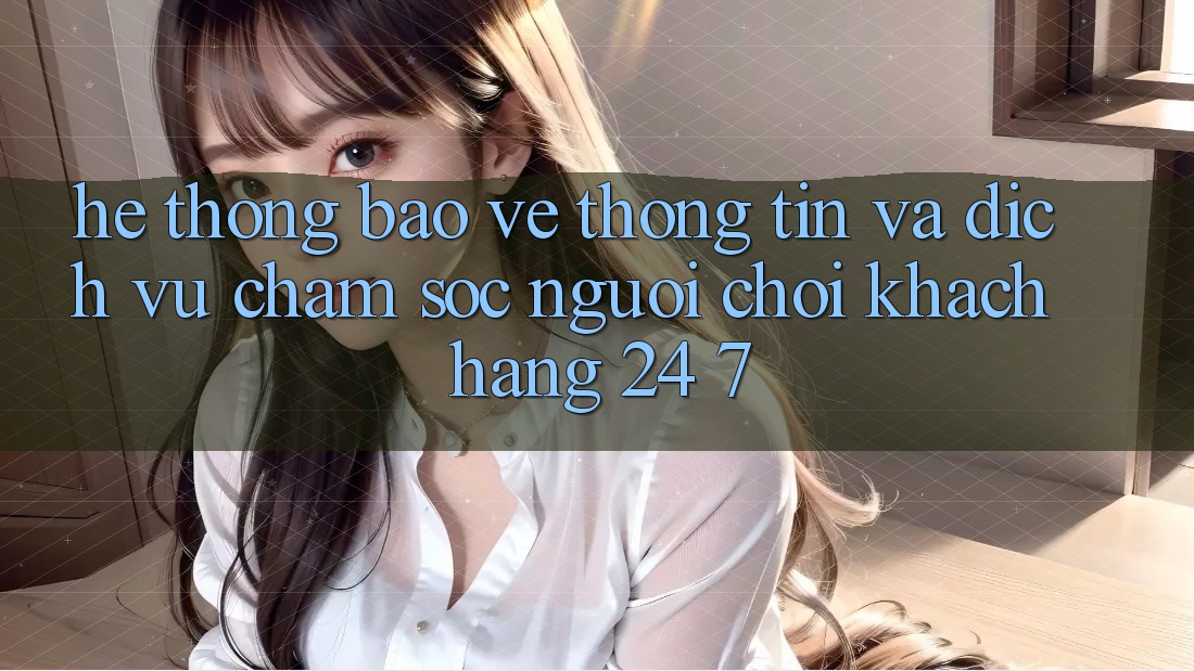 Hệ Thống Bảo vệ thông tin Và Dịch Vụ Chăm sóc người chơi Khách Hàng 24/7