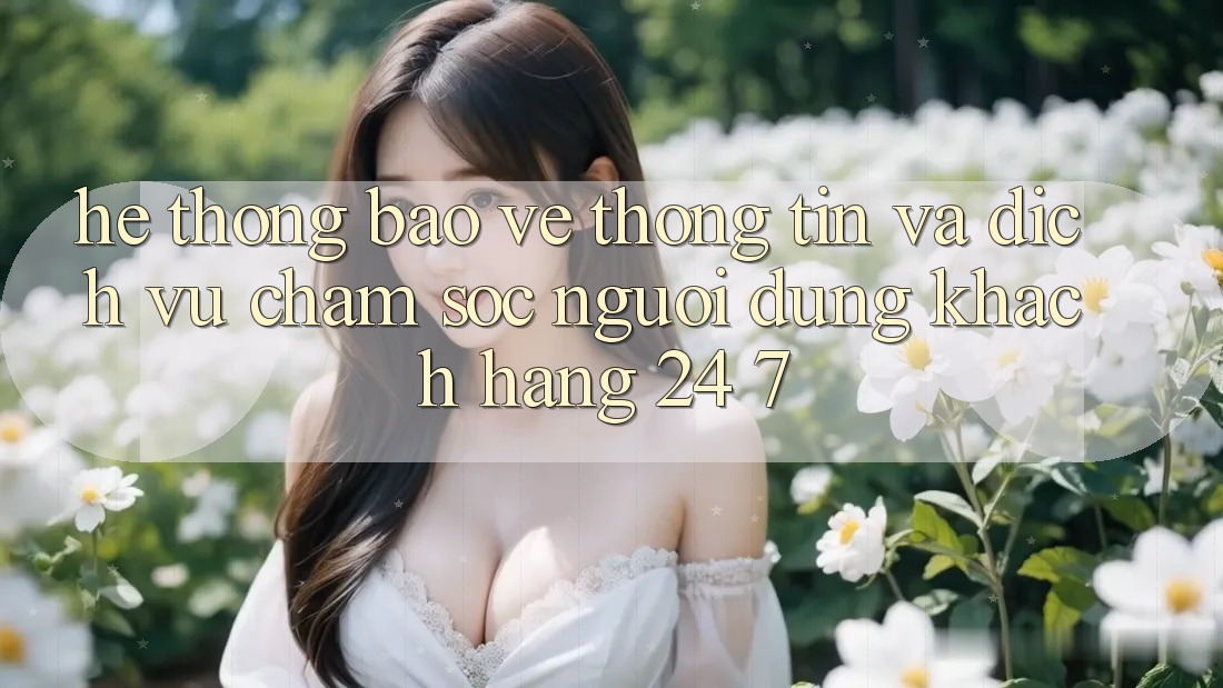 Hệ Thống Bảo vệ thông tin Và Dịch Vụ Chăm sóc người dùng Khách Hàng 24/7 Hệ Thống Bảo vệ thông tin Và Dịch Vụ Chăm sóc người dùng Khách Hàng 24/7