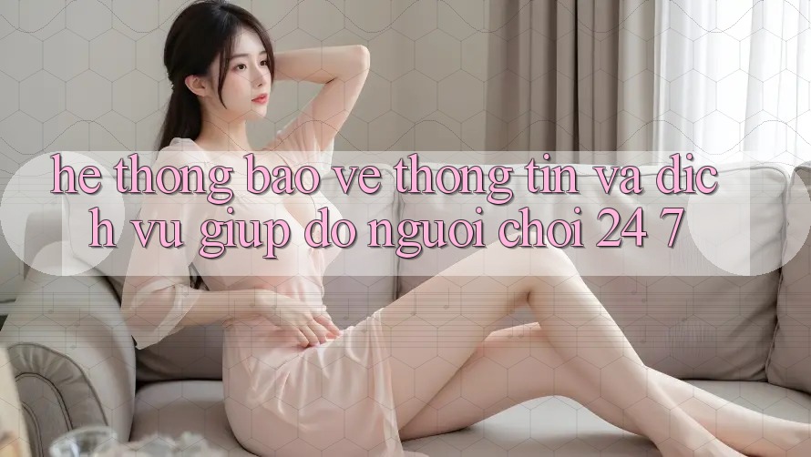Hệ Thống Bảo vệ thông tin Và Dịch Vụ Giúp đỡ Người chơi 24/7