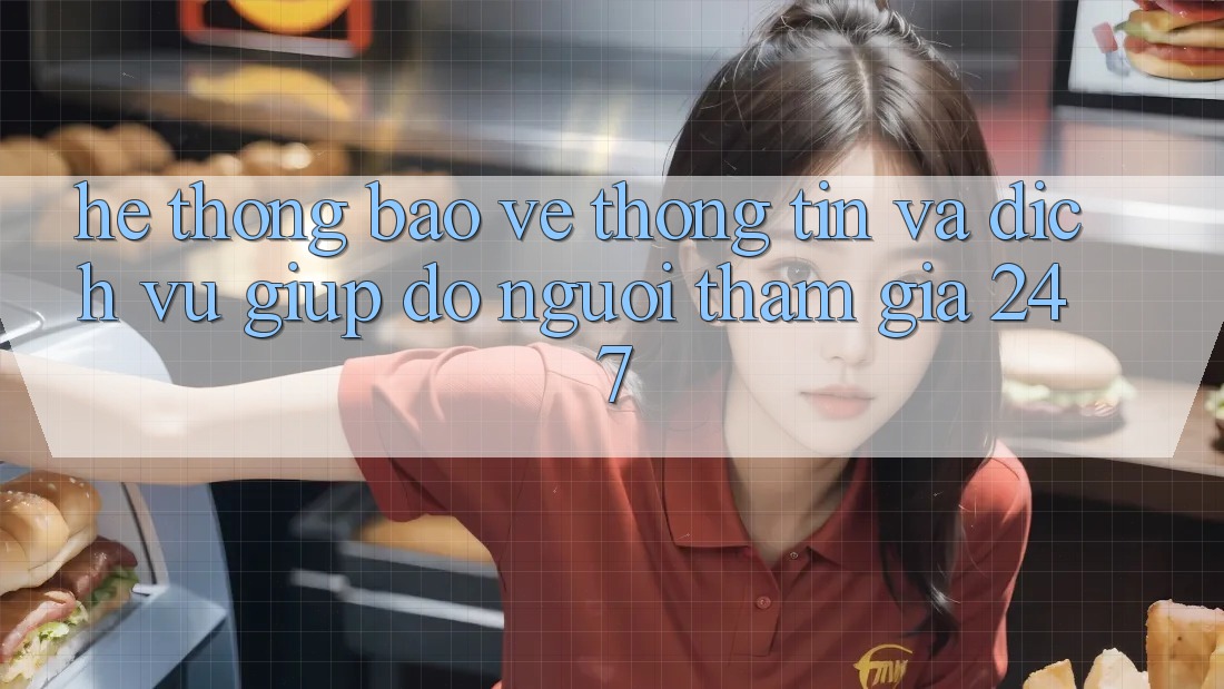 Hệ Thống Bảo vệ thông tin Và Dịch Vụ Giúp đỡ Người tham gia 24/7