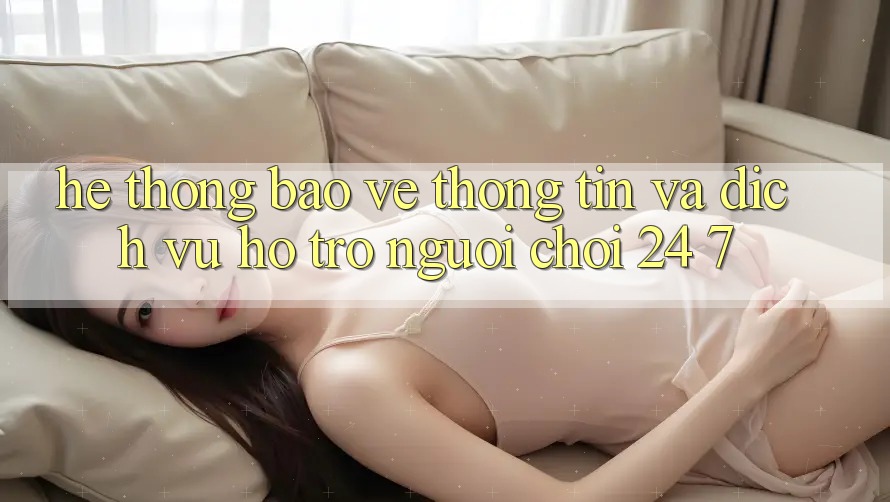 Hệ Thống Bảo vệ thông tin Và Dịch Vụ Hỗ Trợ Người chơi 24/7 Hệ Thống Bảo vệ thông tin Và Dịch Vụ Hỗ Trợ Người chơi 24/7