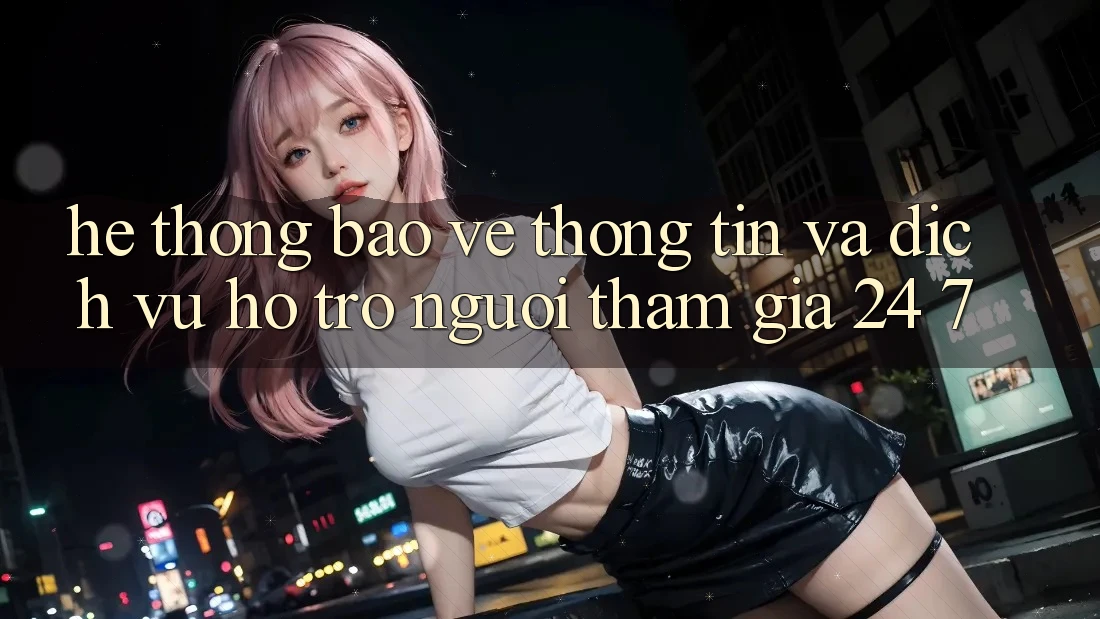 Hệ Thống Bảo vệ thông tin Và Dịch Vụ Hỗ Trợ Người tham gia 24/7