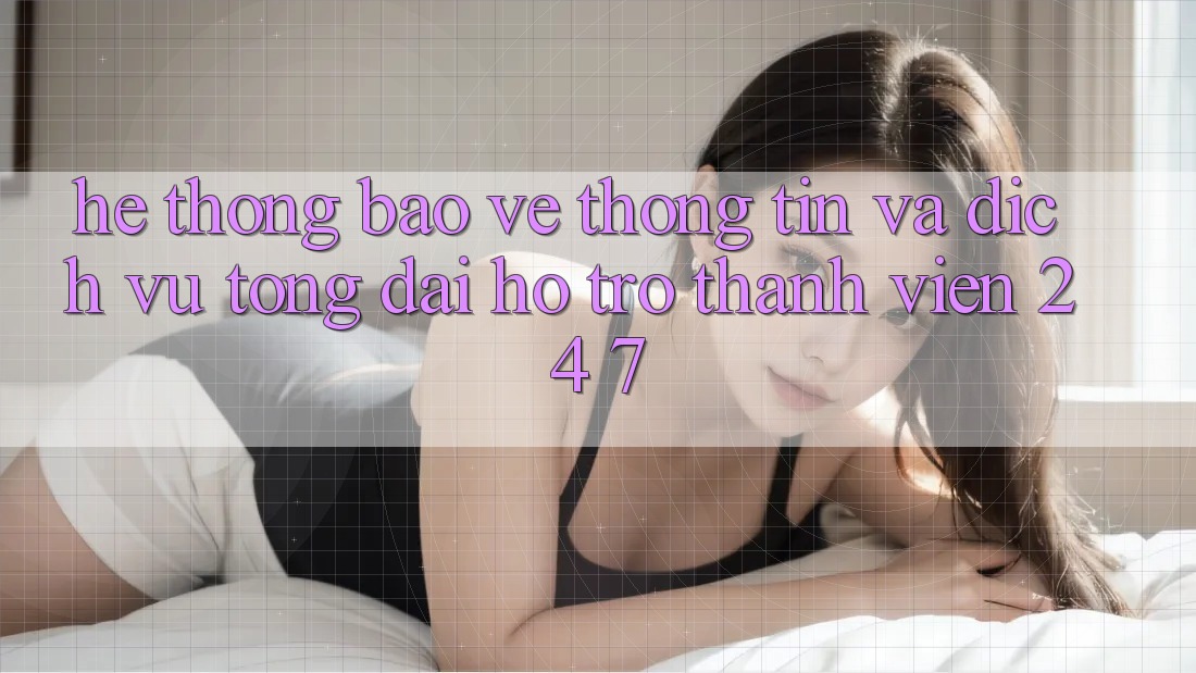 Hệ Thống Bảo vệ thông tin Và Dịch Vụ Tổng đài hỗ trợ Thành viên 24/7 Hệ Thống Bảo vệ thông tin Và Dịch Vụ Tổng đài hỗ trợ Thành viên 24/7