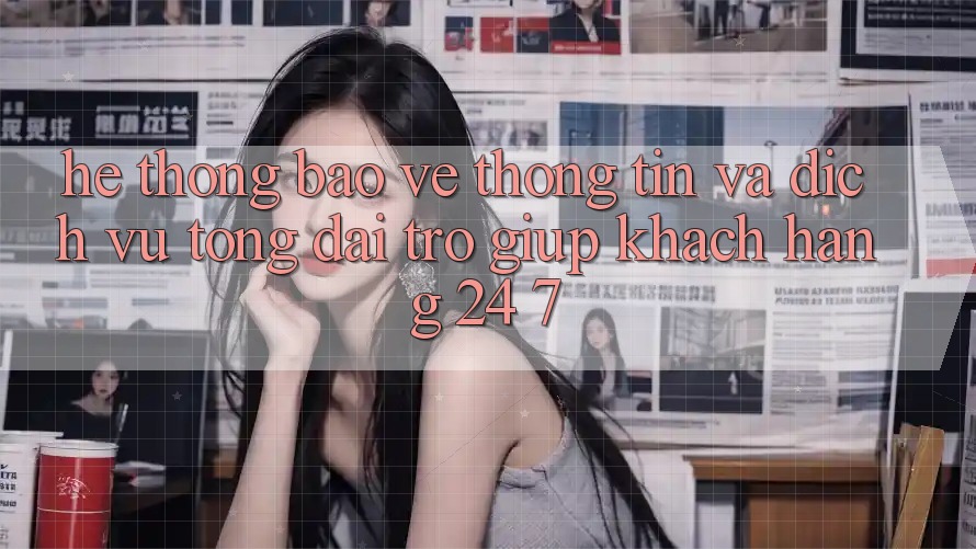 Hệ Thống Bảo vệ thông tin Và Dịch Vụ Tổng đài trợ giúp Khách Hàng 24/7 Hệ Thống Bảo vệ thông tin Và Dịch Vụ Tổng đài trợ giúp Khách Hàng 24/7