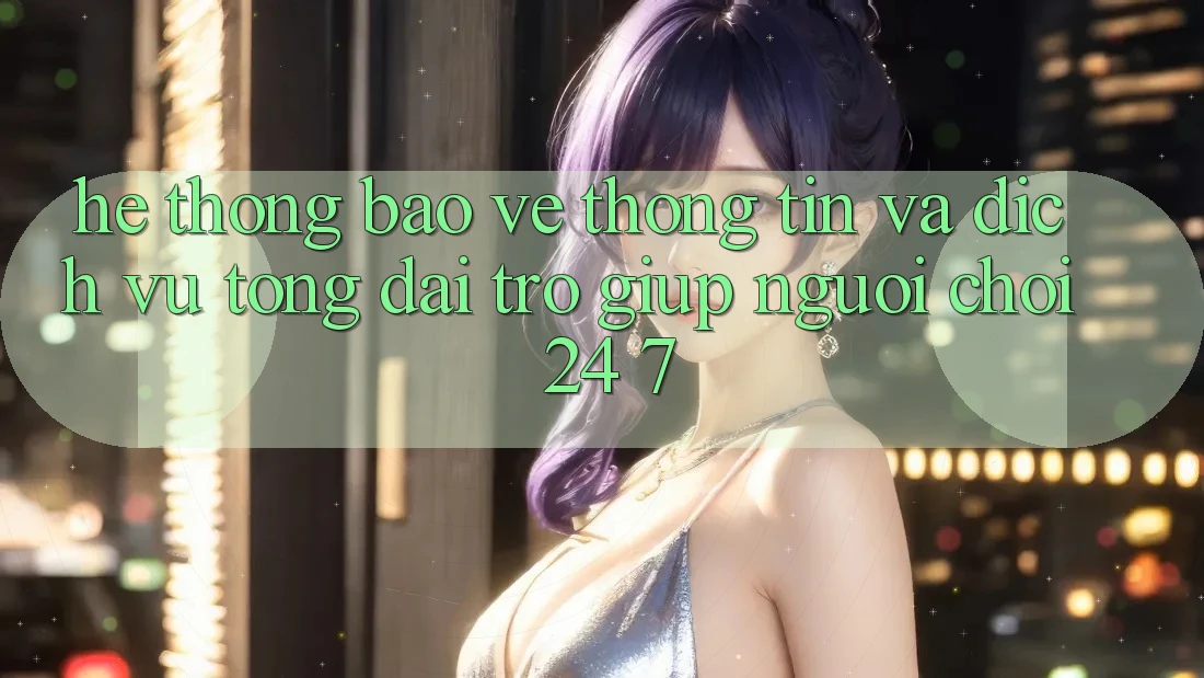 Hệ Thống Bảo vệ thông tin Và Dịch Vụ Tổng đài trợ giúp Người chơi 24/7 Hệ Thống Bảo vệ thông tin Và Dịch Vụ Tổng đài trợ giúp Người chơi 24/7