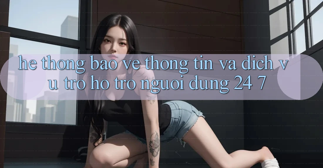 Hệ Thống Bảo vệ thông tin Và Dịch Vụ Trợ hỗ trợ Người dùng 24/7 Hệ Thống Bảo vệ thông tin Và Dịch Vụ Trợ hỗ trợ Người dùng 24/7