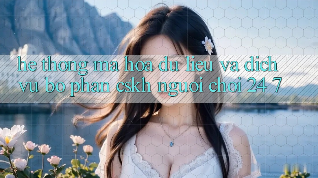 Hệ Thống Mã hóa dữ liệu Và Dịch Vụ Bộ phận CSKH Người chơi 24/7 Hệ Thống Mã hóa dữ liệu Và Dịch Vụ Bộ phận CSKH Người chơi 24/7