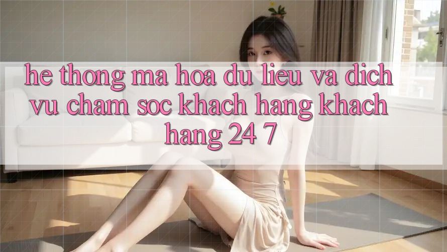Hệ Thống Mã hóa dữ liệu Và Dịch Vụ Chăm sóc khách hàng Khách Hàng 24/7 Hệ Thống Mã hóa dữ liệu Và Dịch Vụ Chăm sóc khách hàng Khách Hàng 24/7