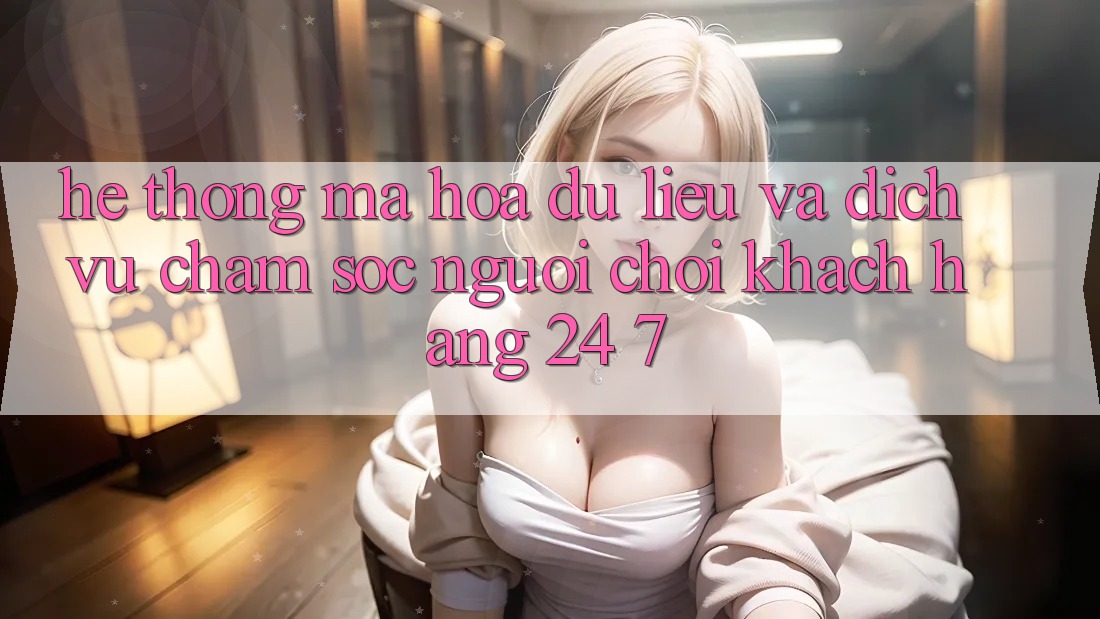 Hệ Thống Mã hóa dữ liệu Và Dịch Vụ Chăm sóc người chơi Khách Hàng 24/7 Hệ Thống Mã hóa dữ liệu Và Dịch Vụ Chăm sóc người chơi Khách Hàng 24/7