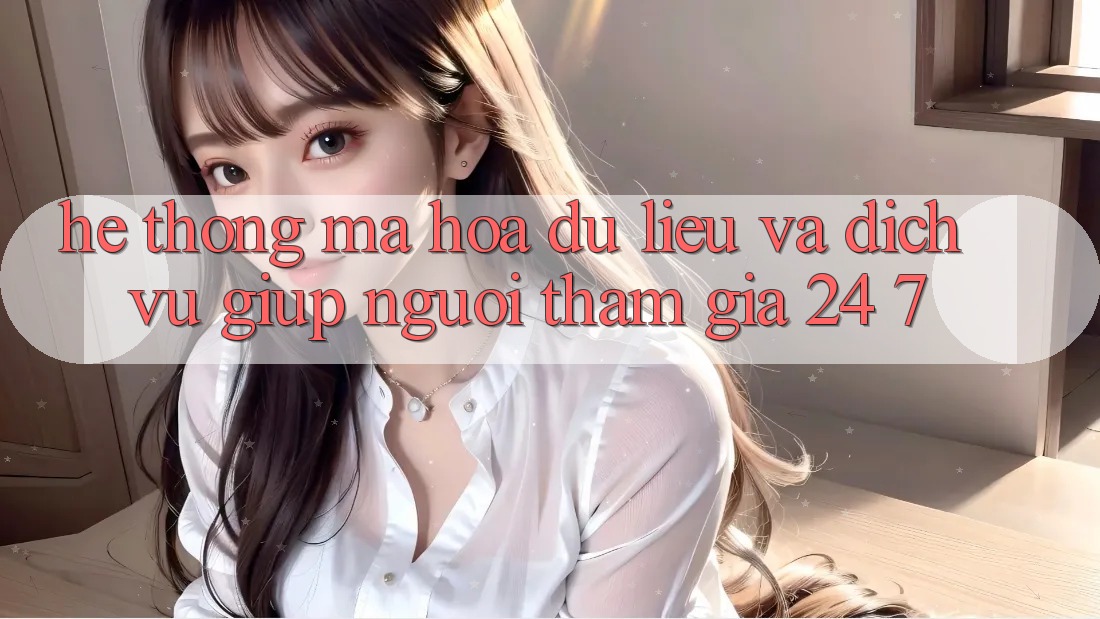 Hệ Thống Mã hóa dữ liệu Và Dịch Vụ Giúp Người tham gia 24/7