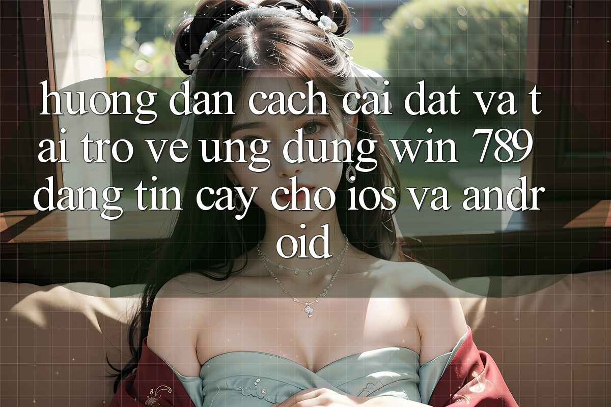 Hướng Dẫn Cách Cài đặt Và Tải trở về Ứng Dụng Win 789 Đáng tin cậy Cho iOS Và Android Hướng Dẫn Cách Cài đặt Và Tải trở về Ứng Dụng Win 789 Đáng tin cậy Cho iOS Và Android