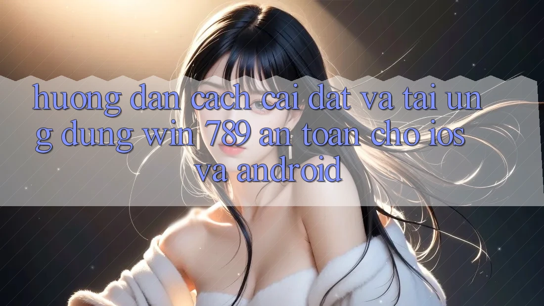 Hướng Dẫn Cách Cài đặt Và Tải Ứng Dụng Win 789 An Toàn Cho iOS Và Android Hướng Dẫn Cách Cài đặt Và Tải Ứng Dụng Win 789 An Toàn Cho iOS Và Android