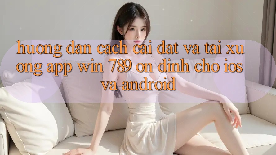 Hướng Dẫn Cách Cài đặt Và Tải xuống App Win 789 Ổn định Cho iOS Và Android Hướng Dẫn Cách Cài đặt Và Tải xuống App Win 789 Ổn định Cho iOS Và Android