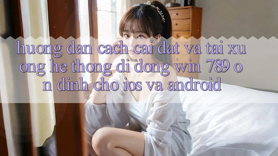 Hướng Dẫn Cách Cài đặt Và Tải xuống Hệ thống di động Win 789 Ổn định Cho iOS Và Android Hướng Dẫn Cách Cài đặt Và Tải xuống Hệ thống di động Win 789 Ổn định Cho iOS Và Android